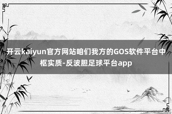 开云kaiyun官方网站咱们我方的GOS软件平台中枢实质-反波胆足球平台app