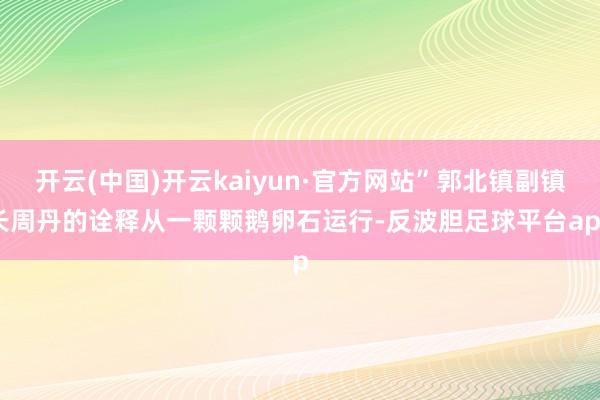 开云(中国)开云kaiyun·官方网站”郭北镇副镇长周丹的诠释从一颗颗鹅卵石运行-反波胆足球平台app