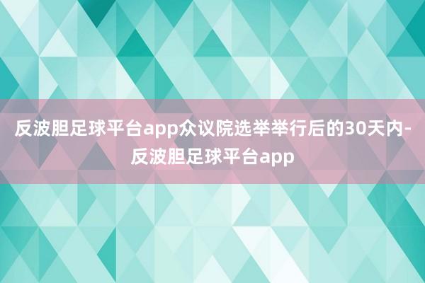 反波胆足球平台app众议院选举举行后的30天内-反波胆足球平台app