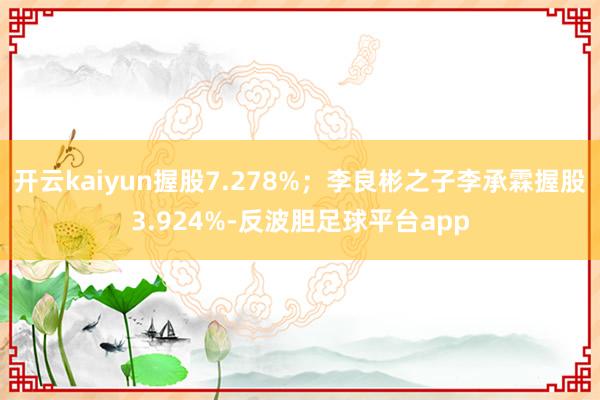 开云kaiyun握股7.278%；李良彬之子李承霖握股3.924%-反波胆足球平台app