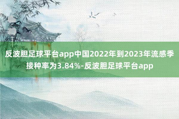 反波胆足球平台app中国2022年到2023年流感季接种率为3.84%-反波胆足球平台app