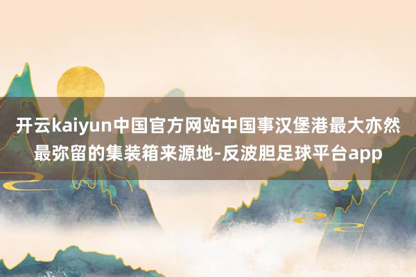 开云kaiyun中国官方网站中国事汉堡港最大亦然最弥留的集装箱来源地-反波胆足球平台app