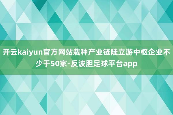 开云kaiyun官方网站栽种产业链陡立游中枢企业不少于50家-反波胆足球平台app