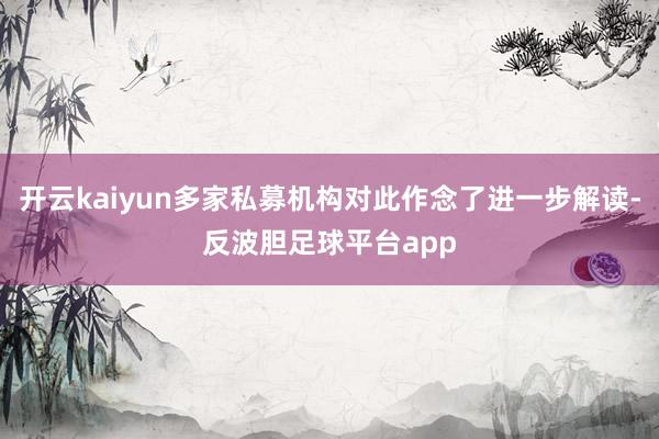 开云kaiyun多家私募机构对此作念了进一步解读-反波胆足球平台app