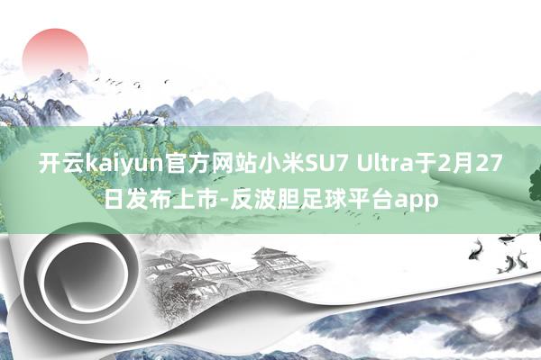 开云kaiyun官方网站小米SU7 Ultra于2月27日发布上市-反波胆足球平台app