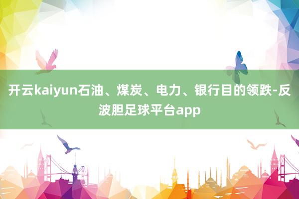 开云kaiyun石油、煤炭、电力、银行目的领跌-反波胆足球平台app