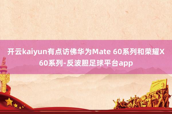 开云kaiyun有点访佛华为Mate 60系列和荣耀X60系列-反波胆足球平台app