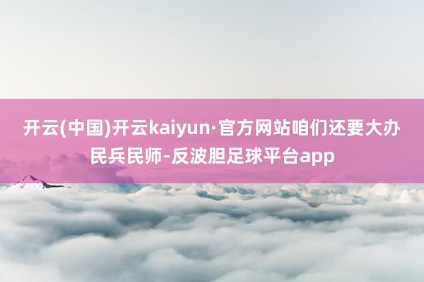 开云(中国)开云kaiyun·官方网站咱们还要大办民兵民师-反波胆足球平台app