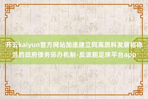 开云kaiyun官方网站加速建立同高质料发展相稳当的政府债务惩办机制-反波胆足球平台app