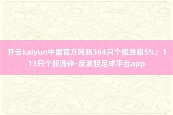 开云kaiyun中国官方网站364只个股跌超5%；113只个股涨停-反波胆足球平台app