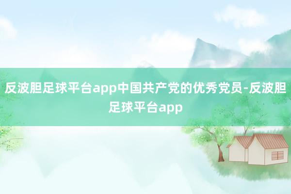 反波胆足球平台app中国共产党的优秀党员-反波胆足球平台app
