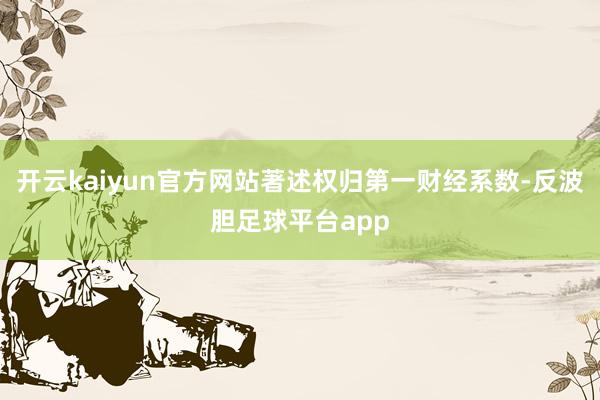 开云kaiyun官方网站著述权归第一财经系数-反波胆足球平台app