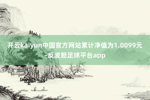 开云kaiyun中国官方网站累计净值为1.0099元-反波胆足球平台app