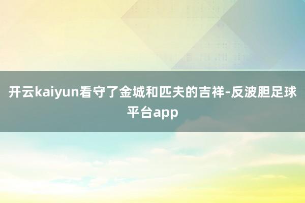 开云kaiyun看守了金城和匹夫的吉祥-反波胆足球平台app