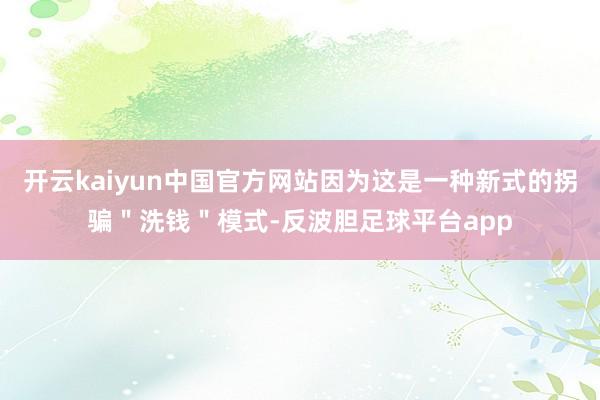开云kaiyun中国官方网站因为这是一种新式的拐骗＂洗钱＂模式-反波胆足球平台app