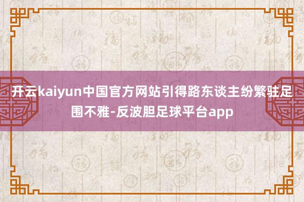 开云kaiyun中国官方网站引得路东谈主纷繁驻足围不雅-反波胆足球平台app