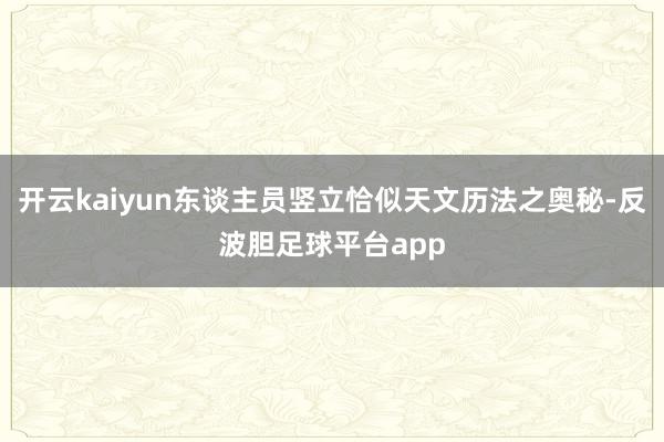 开云kaiyun东谈主员竖立恰似天文历法之奥秘-反波胆足球平台app