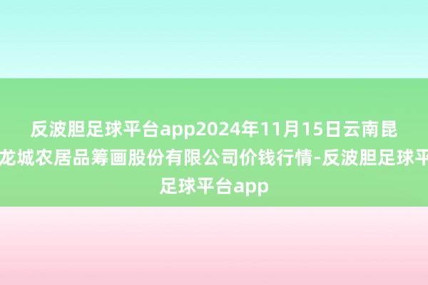 反波胆足球平台app2024年11月15日云南昆明呈贡龙城农居品筹画股份有限公司价钱行情-反波胆足球平台app