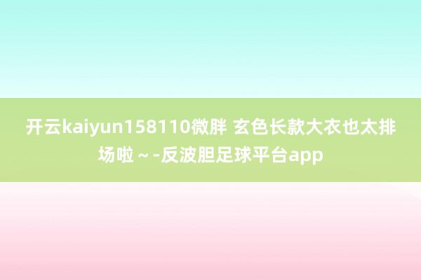 开云kaiyun158110微胖 玄色长款大衣也太排场啦～-反波胆足球平台app