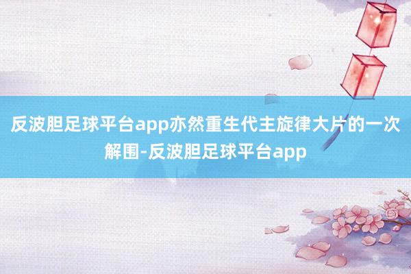 反波胆足球平台app亦然重生代主旋律大片的一次解围-反波胆足球平台app