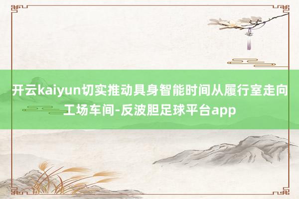 开云kaiyun切实推动具身智能时间从履行室走向工场车间-反波胆足球平台app