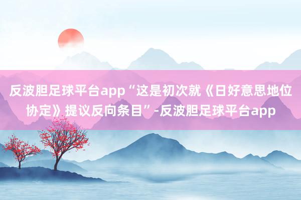 反波胆足球平台app“这是初次就《日好意思地位协定》提议反向条目”-反波胆足球平台app