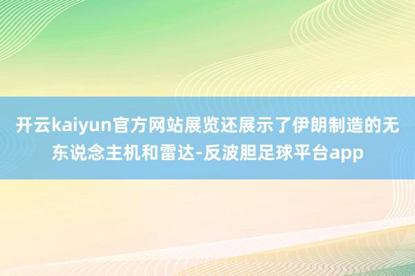 开云kaiyun官方网站展览还展示了伊朗制造的无东说念主机和雷达-反波胆足球平台app