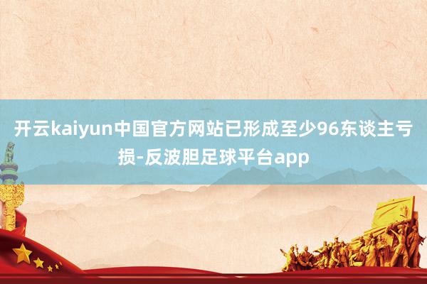 开云kaiyun中国官方网站已形成至少96东谈主亏损-反波胆足球平台app