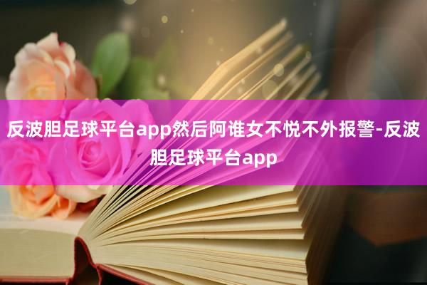 反波胆足球平台app然后阿谁女不悦不外报警-反波胆足球平台app