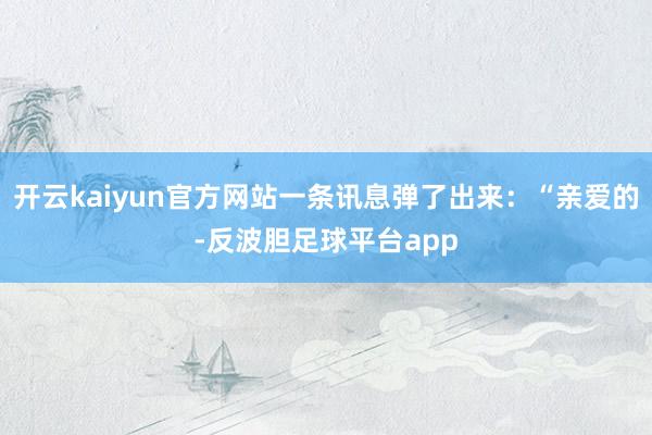 开云kaiyun官方网站一条讯息弹了出来：“亲爱的-反波胆足球平台app