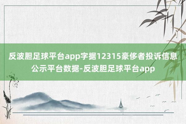 反波胆足球平台app字据12315豪侈者投诉信息公示平台数据-反波胆足球平台app