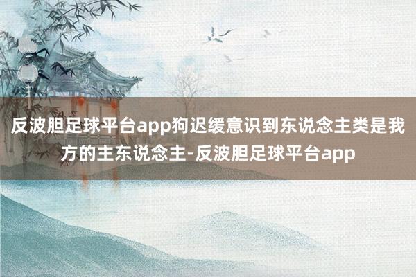 反波胆足球平台app狗迟缓意识到东说念主类是我方的主东说念主-反波胆足球平台app