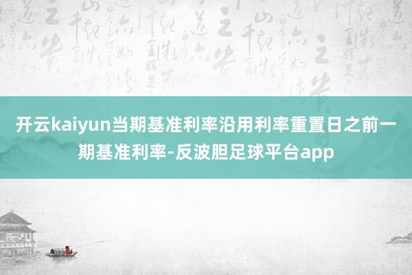 开云kaiyun当期基准利率沿用利率重置日之前一期基准利率-反波胆足球平台app