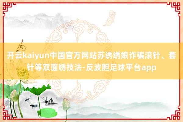 开云kaiyun中国官方网站苏绣绣娘诈骗滚针、套针等双面绣技法-反波胆足球平台app