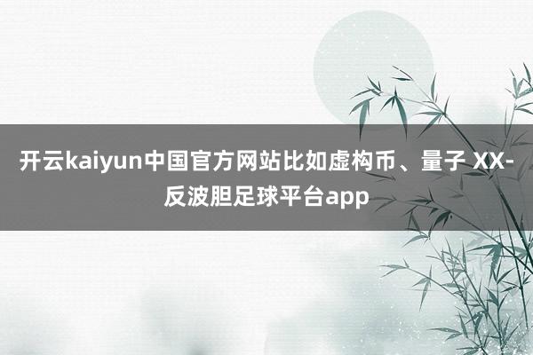 开云kaiyun中国官方网站比如虚构币、量子 XX-反波胆足球平台app