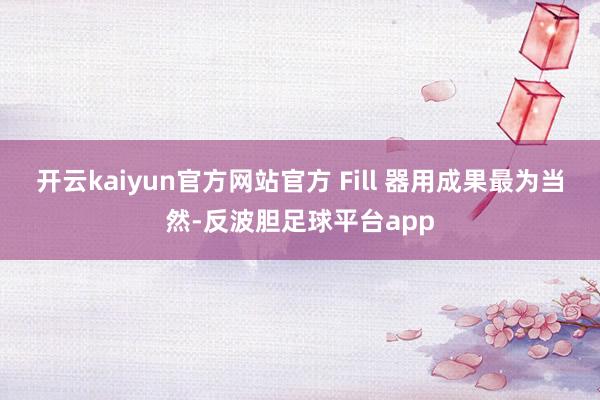 开云kaiyun官方网站官方 Fill 器用成果最为当然-反波胆足球平台app