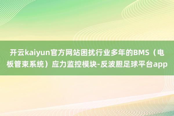 开云kaiyun官方网站困扰行业多年的BMS（电板管束系统）应力监控模块-反波胆足球平台app
