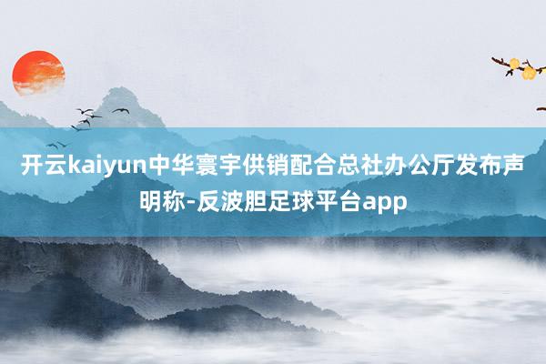 开云kaiyun中华寰宇供销配合总社办公厅发布声明称-反波胆足球平台app