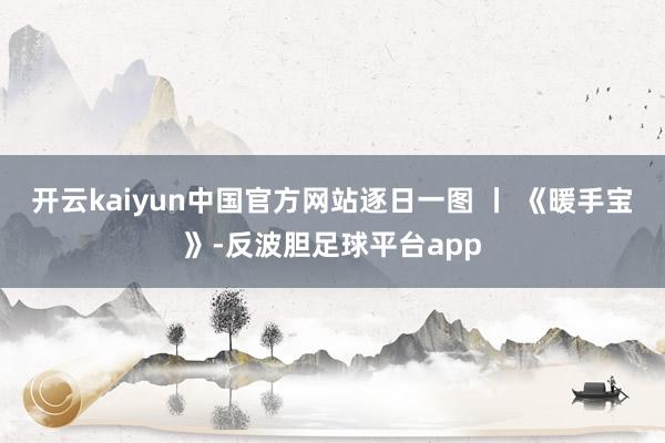 开云kaiyun中国官方网站逐日一图 丨 《暖手宝》-反波胆足球平台app