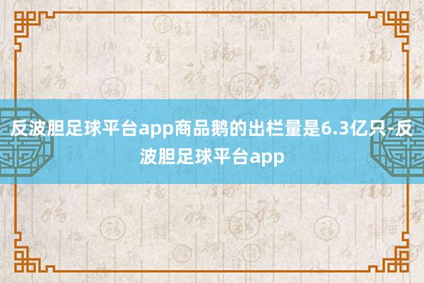 反波胆足球平台app商品鹅的出栏量是6.3亿只-反波胆足球平台app