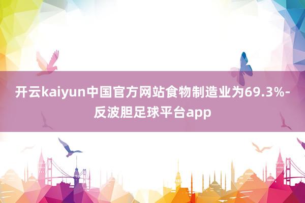开云kaiyun中国官方网站食物制造业为69.3%-反波胆足球平台app
