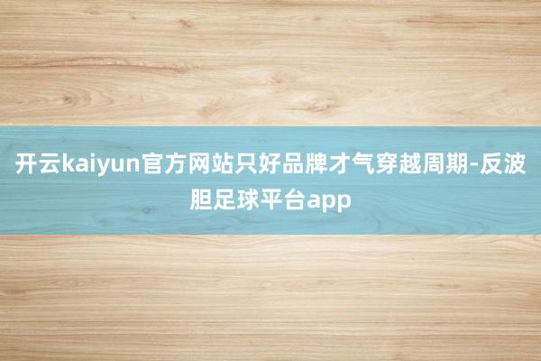 开云kaiyun官方网站只好品牌才气穿越周期-反波胆足球平台app