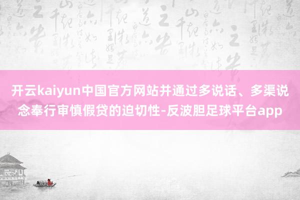 开云kaiyun中国官方网站并通过多说话、多渠说念奉行审慎假贷的迫切性-反波胆足球平台app