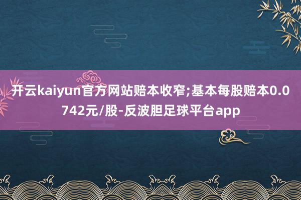 开云kaiyun官方网站赔本收窄;基本每股赔本0.0742元/股-反波胆足球平台app
