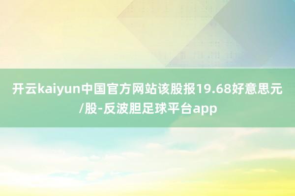 开云kaiyun中国官方网站该股报19.68好意思元/股-反波胆足球平台app