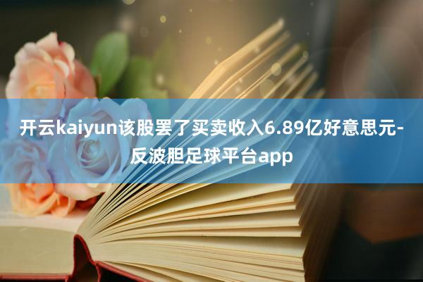 开云kaiyun该股罢了买卖收入6.89亿好意思元-反波胆足球平台app