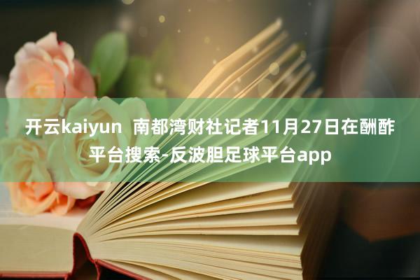 开云kaiyun  南都湾财社记者11月27日在酬酢平台搜索-反波胆足球平台app