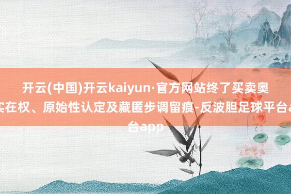 开云(中国)开云kaiyun·官方网站终了买卖奥秘实在权、原始性认定及藏匿步调留痕-反波胆足球平台app