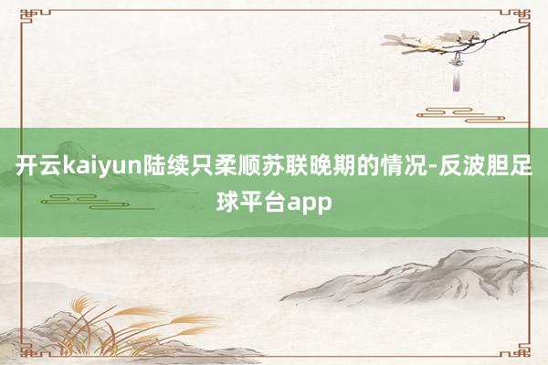 开云kaiyun陆续只柔顺苏联晚期的情况-反波胆足球平台app