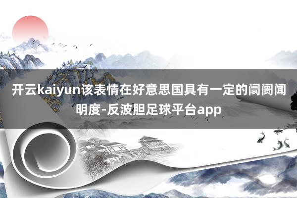 开云kaiyun该表情在好意思国具有一定的阛阓闻明度-反波胆足球平台app